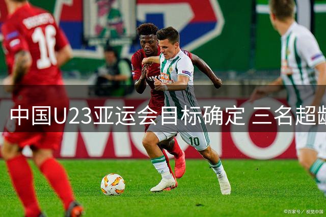 中国U23亚运会目标确定 三名超龄球员名单出炉