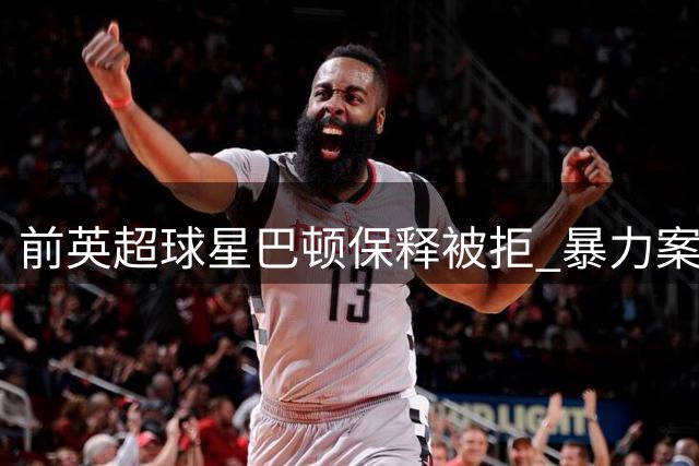 前英超球星巴顿保释被拒 暴力案延至明年3月审理