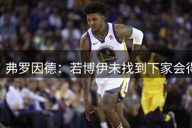 弗罗因德：若博伊未找到下家会得到公平对待，他表现得很职业