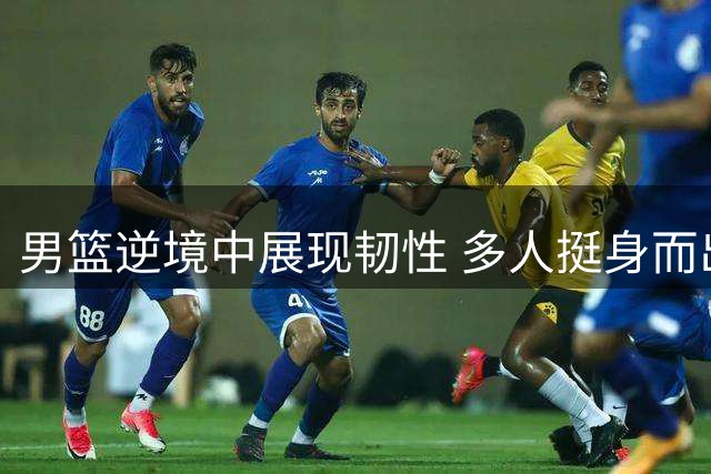 男篮逆境中展现韧性 多人挺身而出锁定胜局