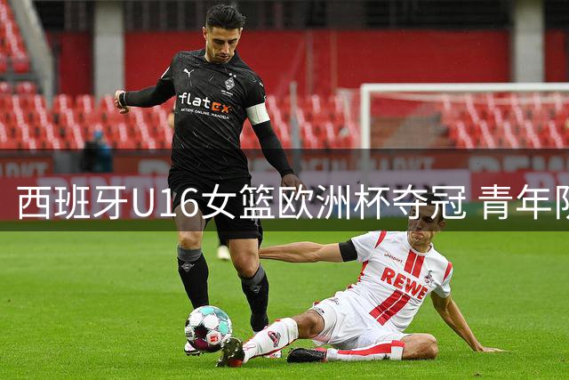 西班牙U16女篮欧洲杯夺冠 青年队连续20届赛事摘牌
