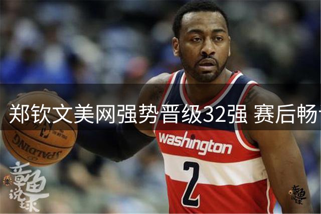 郑钦文美网强势晋级32强 赛后畅谈公益初心