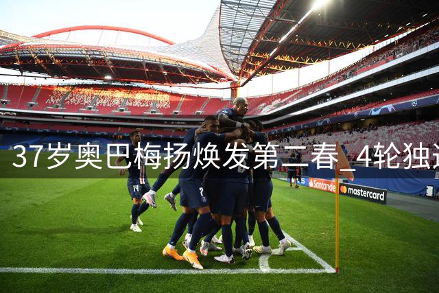 37岁奥巴梅扬焕发第二春 4轮独造6球助升班马领跑西甲